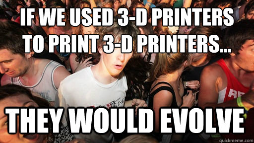 If we used 3-D printers
to print 3-D printers... they would evolve  Sudden Clarity Clarence