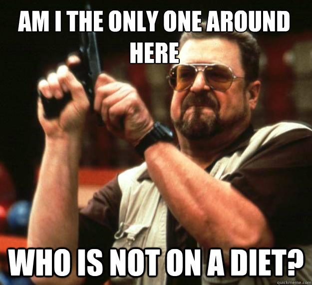 Am I the only one around here Who is not on a diet?  Walter