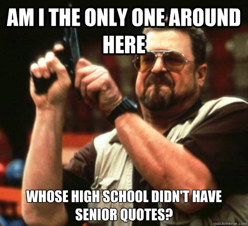 Am i the only one around here whose high school didn't have senior quotes?  Am I The Only One Around Here