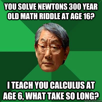 You solve Newtons 300 year old math riddle at age 16? I teach you calculus at age 6, what take so long?  High Expectations Asian Father