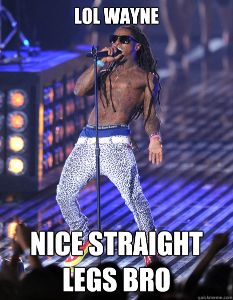 LOL WAYNE  nice straight legs bro   