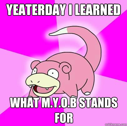 Yeaterday I Learned  what M.Y.O.B stands for  Slowpoke