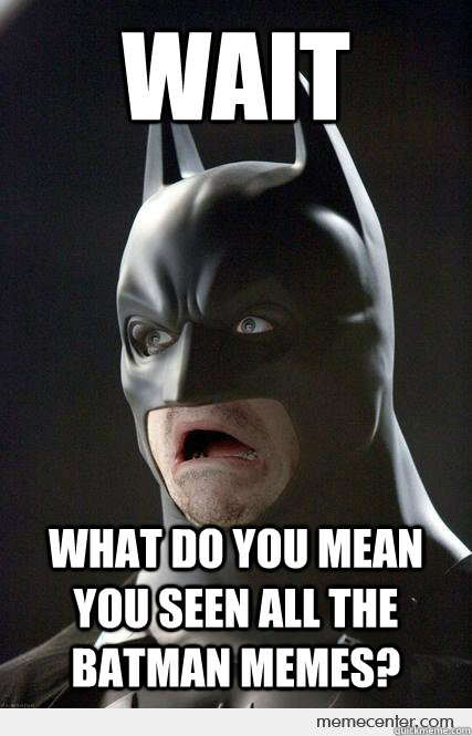 Wait What do you mean you seen all the batman memes?  Shocked Batman