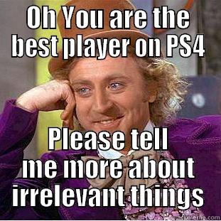 OH YOU ARE THE BEST PLAYER ON PS4 PLEASE TELL ME MORE ABOUT IRRELEVANT THINGS Condescending Wonka