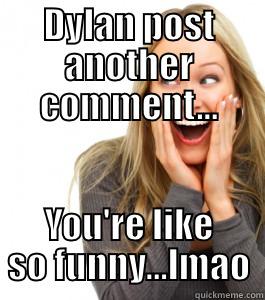 DYLAN POST ANOTHER COMMENT... YOU'RE LIKE SO FUNNY...LMAO Misc
