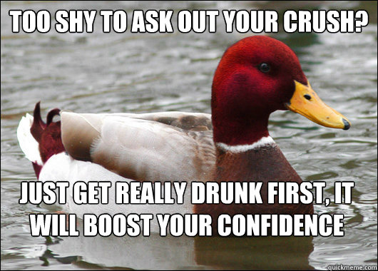 too shy to ask out your crush?
 Just get really drunk first, it will boost your confidence  Malicious Advice Mallard