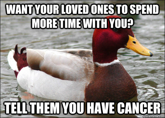 Want your loved ones to spend more time with you? Tell them you have cancer  Malicious Advice Mallard