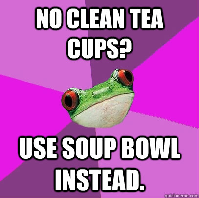 No clean tea cups? Use soup bowl instead.  Foul Bachelorette Frog