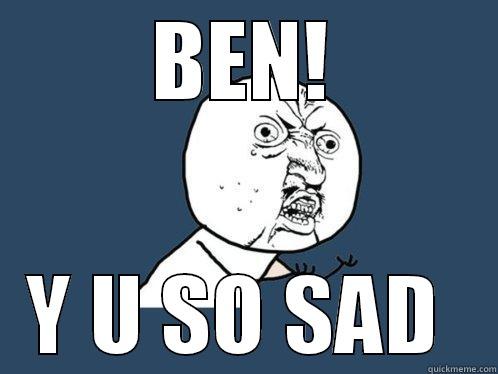 BEN! Y U SO SAD  Y U No