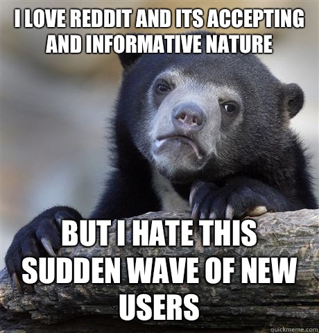 I love reddit and its accepting and informative nature But I hate this sudden wave of new users  Confession Bear
