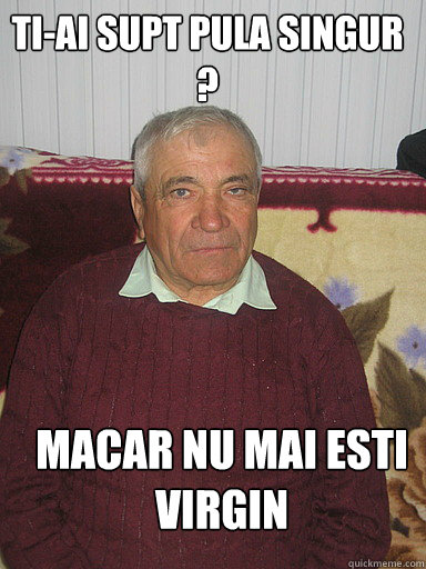 TI-AI SUPT PULA SINGUR ? MACAR NU MAI ESTI VIRGIN  Low Expectations Romanian Father