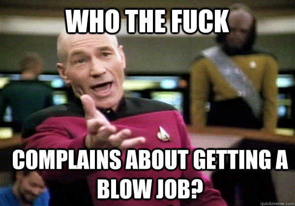 Who the fuck complains about getting a blow job? - Who the fuck complains about getting a blow job?  Patrick Stewart WTF