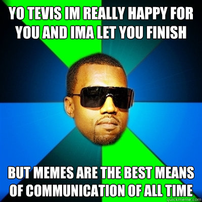 yo tevis im really happy for you and ima let you finish but memes are the best means of communication of all time  Interrupting Kanye