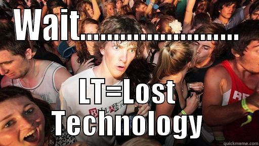 wait...lt tech - WAIT........................ LT=LOST TECHNOLOGY Sudden Clarity Clarence