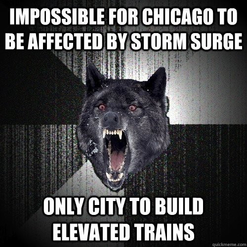Impossible for Chicago to be affected by storm surge Only city to build elevated trains  Insanity Wolf