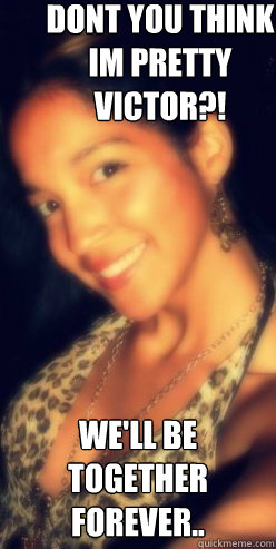 Dont you think im pretty Victor?! We'll be together forever..  Stephanie