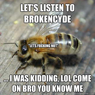 let's listen to brokencyde ... I was kidding, lol come on bro you know me 