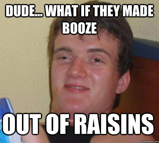 Dude... what if they made booze out of raisins - Dude... what if they made booze out of raisins  Misc