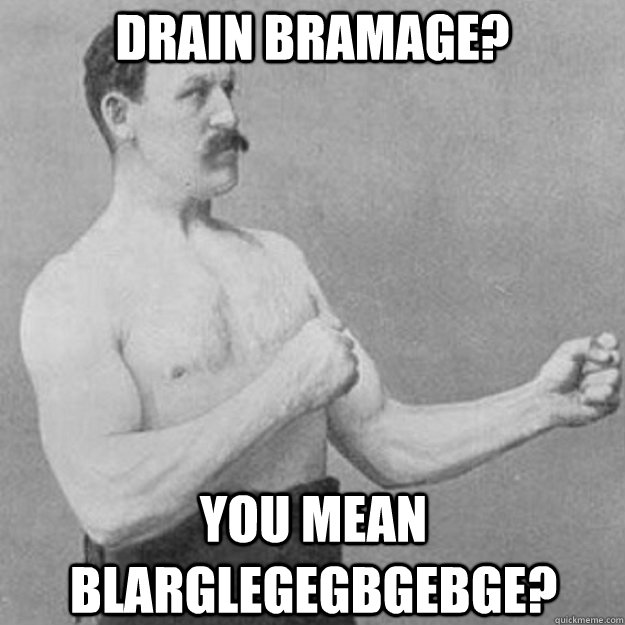 drain bramage? you mean blarglegegbgebge?  overly manly man