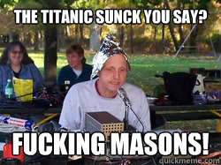 The Titanic sunck you say? Fucking Masons!  