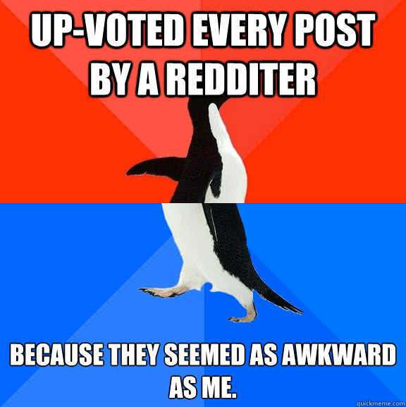 up-voted every post by a redditer because they seemed as awkward as me.  - up-voted every post by a redditer because they seemed as awkward as me.   Socially Awesome Awkward Penguin