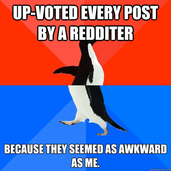 up-voted every post by a redditer because they seemed as awkward as me.   Socially Awesome Awkward Penguin