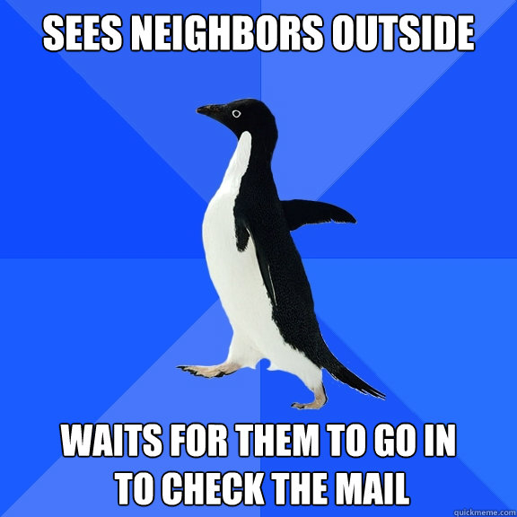 Sees neighbors outside Waits for them to go in
 to check the mail  Socially Awkward Penguin