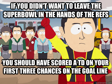 If you didn't want to leave the  superbowl in the hands of the refs you should have scored a td on your first three chances on the goal line  - If you didn't want to leave the  superbowl in the hands of the refs you should have scored a td on your first three chances on the goal line   Captain Hindsight