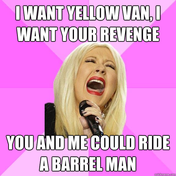 I WANT YELLOW VAN, I WANT YOUR REVENGE YOU AND ME COULD RIDE A BARREL MAN  Wrong Lyrics Christina
