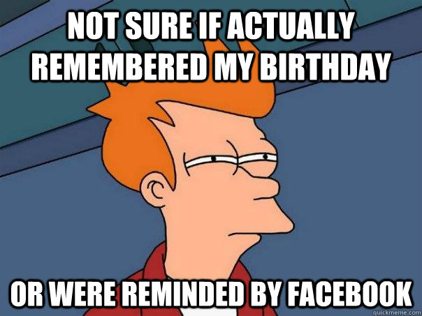 Not sure if actually remembered my birthday Or were reminded by facebook - Not sure if actually remembered my birthday Or were reminded by facebook  Futurama Fry
