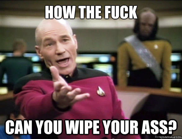How the fuck can you wipe your ass?  Annoyed Picard HD