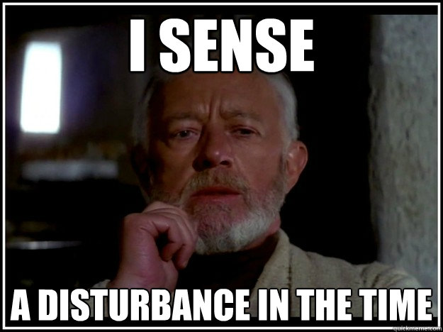 I sense a disturbance in the time  