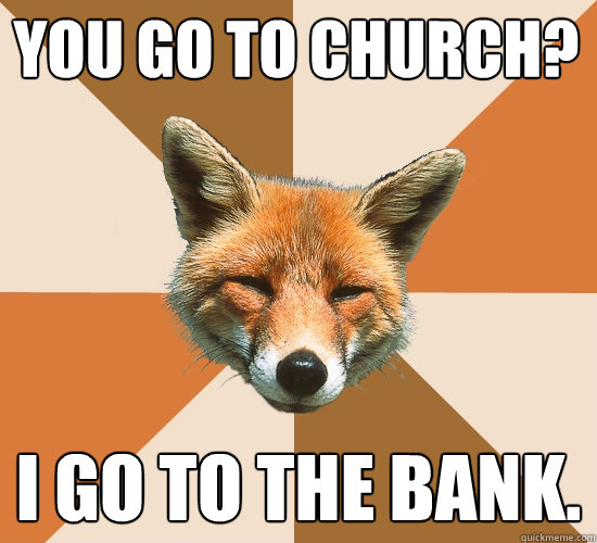 you go to church? I go to the bank.  Condescending