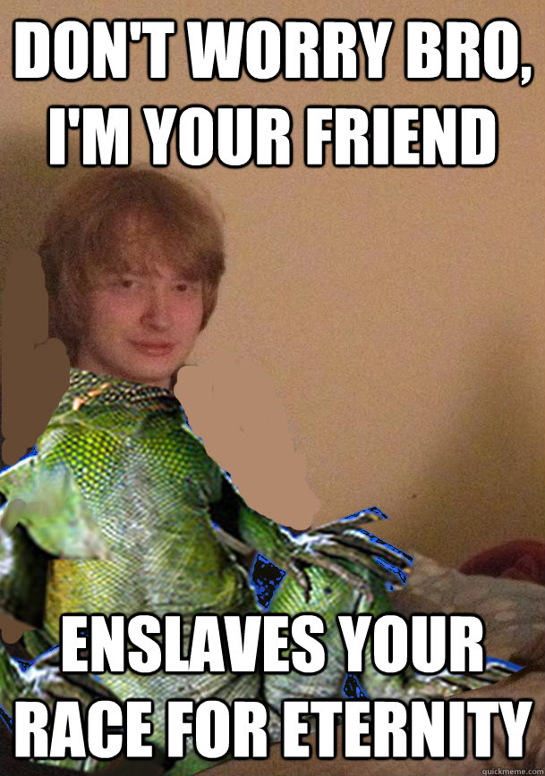 Don't worry bro, I'm your friend Enslaves your race for eternity  Scumbag Lizard