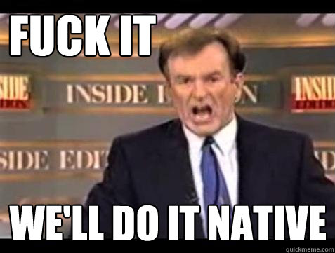 FUCK IT WE'LL DO IT NATIVE  Fuck it