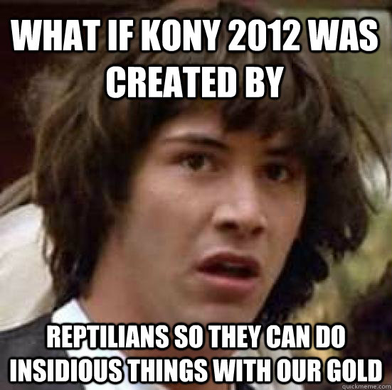 What if Kony 2012 was created by  Reptilians so they can do insidious things with our gold - What if Kony 2012 was created by  Reptilians so they can do insidious things with our gold  conspiracy keanu
