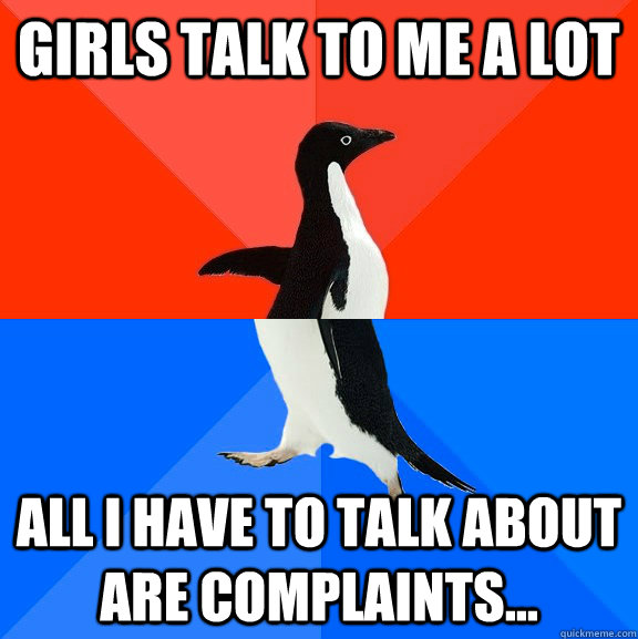 Girls talk to me a lot all i have to talk about are complaints...   Socially Awesome Awkward Penguin