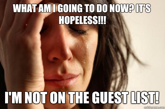 What am i going to do now? it's hopeless!!! i'm not on the guest list!  First World Problems