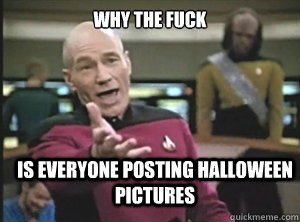 why the fuck is everyone posting halloween pictures  Annoyed Picard