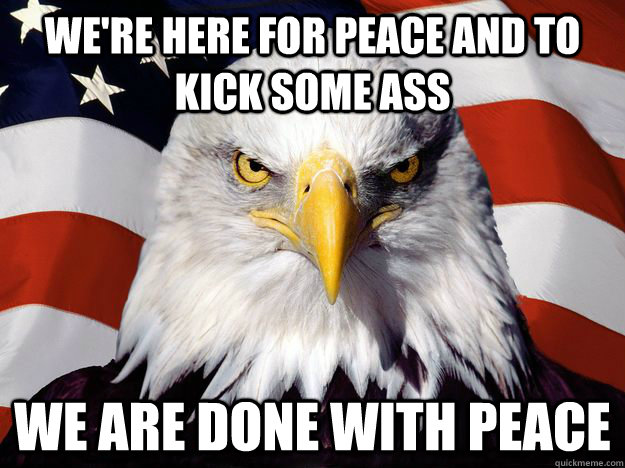 We're here for peace and to kick some ass We are done with peace  One-up America