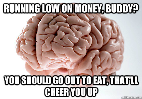 Running low on money, buddy? You should go out to eat, that'll cheer you up - Running low on money, buddy? You should go out to eat, that'll cheer you up  Scumbag Brain