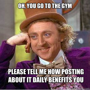 Oh, you go to the gym Please tell me how posting about it daily benefits you  willy wonka