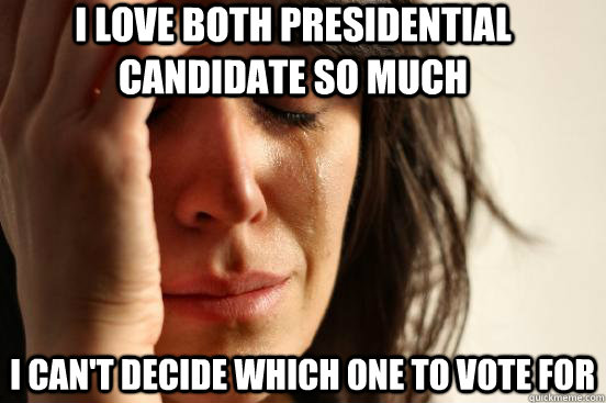 i love both presidential candidate so much i can't decide which one to vote for  First World Problems
