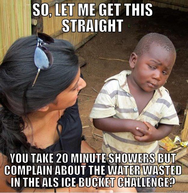 SOMETIMES YOU JUST GOTTA SAY WTF! - SO, LET ME GET THIS STRAIGHT YOU TAKE 20 MINUTE SHOWERS BUT COMPLAIN ABOUT THE WATER WASTED IN THE ALS ICE BUCKET CHALLENGE? Skeptical Third World Kid