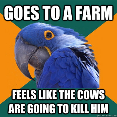 goes to a farm feels like the cows are going to kill him  Paranoid Parrot