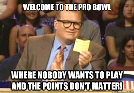 Welcome to the pro bowl Where nobody wants to play and the points don't matter! - Welcome to the pro bowl Where nobody wants to play and the points don't matter!  Whose Line