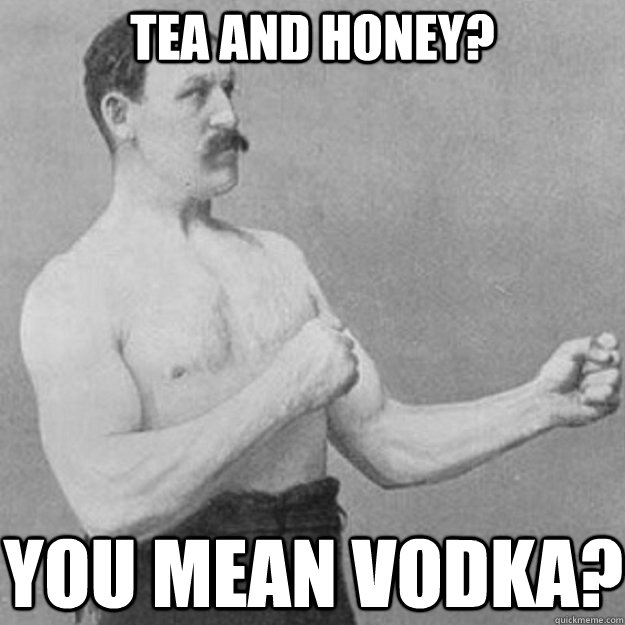 Tea and honey? You mean vodka? - Tea and honey? You mean vodka?  overly manly man