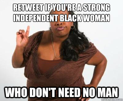 Retweet If You're a Strong Independent Black Woman Who Don't Need No Man  