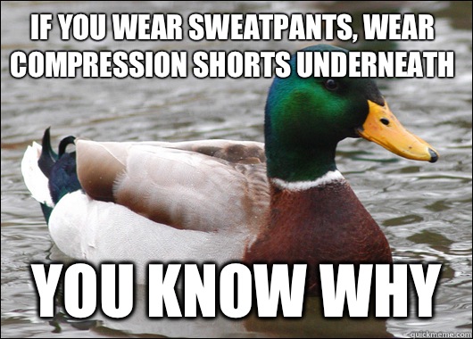 If you wear sweatpants, wear compression shorts underneath You know why  Actual Advice Mallard