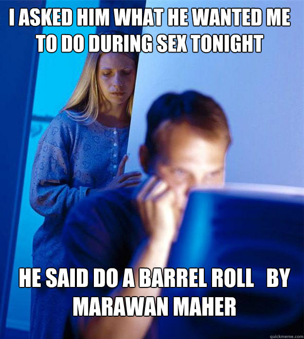 i asked him what he wanted me to do during sex tonight he said do a barrel roll   by Marawan Maher                        Redditors Wife